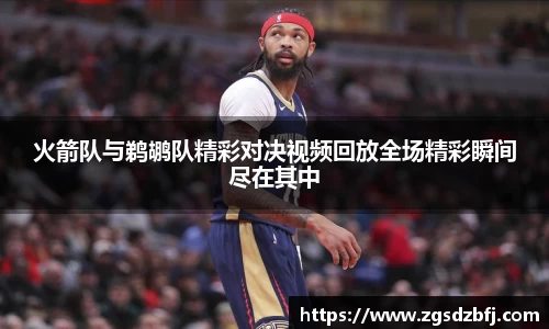 火箭队与鹈鹕队精彩对决视频回放全场精彩瞬间尽在其中