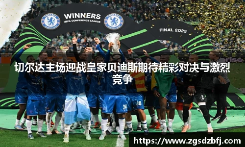 切尔达主场迎战皇家贝迪斯期待精彩对决与激烈竞争