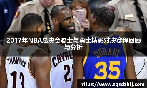 2017年NBA总决赛骑士与勇士精彩对决赛程回顾与分析