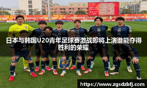 日本与韩国U20青年足球赛激战即将上演谁能夺得胜利的荣耀