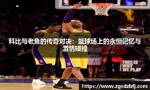 科比与老鱼的传奇对决：篮球场上的永恒记忆与激情碰撞